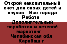 Открой накопительный счет для своих детей и внуков - Все города Работа » Дополнительный заработок и сетевой маркетинг   . Челябинская обл.,Карабаш г.